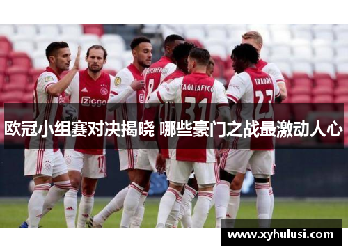欧冠小组赛对决揭晓 哪些豪门之战最激动人心 欧冠小组赛对决揭晓 哪些豪门之战最激动人心