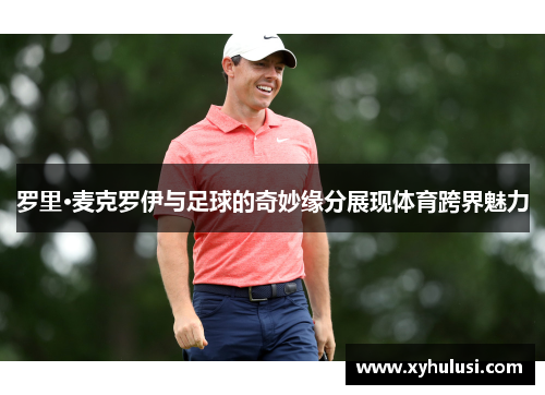 罗里·麦克罗伊与足球的奇妙缘分展现体育跨界魅力 罗里·麦克罗伊与足球的奇妙缘分展现体育跨界魅力